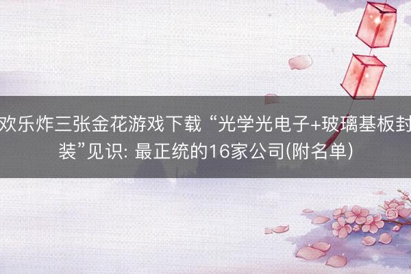 欢乐炸三张金花游戏下载 “光学光电子+玻璃基板封装”见识: 最正统的16家公司(附名单)