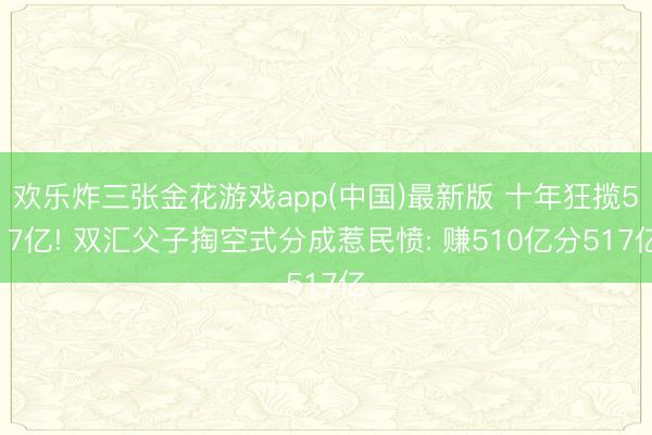 欢乐炸三张金花游戏app(中国)最新版 十年狂揽517亿! 双汇父子掏空式分成惹民愤: 赚510亿分517亿