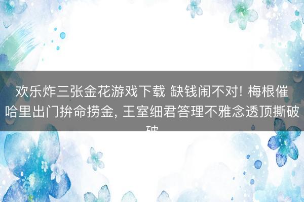 欢乐炸三张金花游戏下载 缺钱闹不对! 梅根催哈里出门拚命捞金, 王室细君答理不雅念透顶撕破