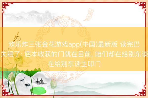 欢乐炸三张金花游戏app(中国)最新版 读完巴菲特我失眠了: 底本收获的门就在目前, 咱们却在给别东谈主叩门