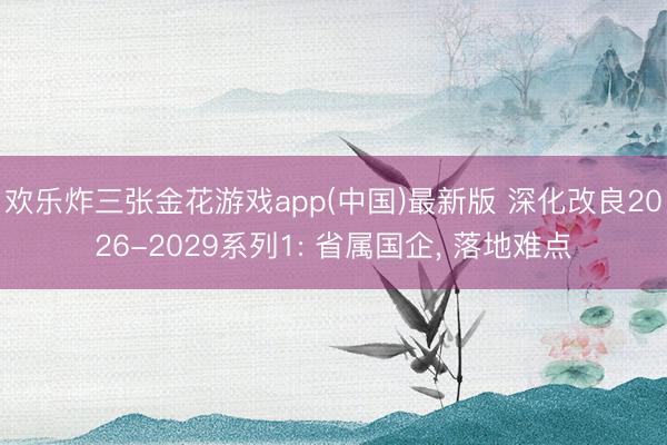欢乐炸三张金花游戏app(中国)最新版 深化改良2026-2029系列1: 省属国企, 落地难点
