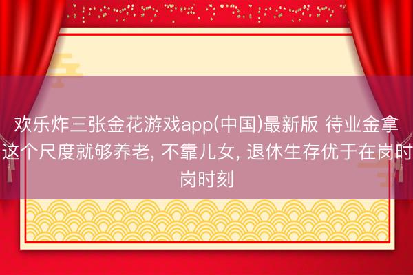 欢乐炸三张金花游戏app(中国)最新版 待业金拿到这个尺度就够养老， 不靠儿女， 退休生存优于在岗时刻