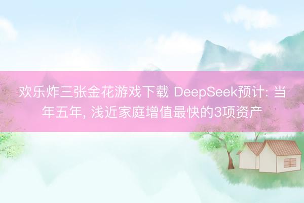 欢乐炸三张金花游戏下载 DeepSeek预计: 当年五年， 浅近家庭增值最快的3项资产
