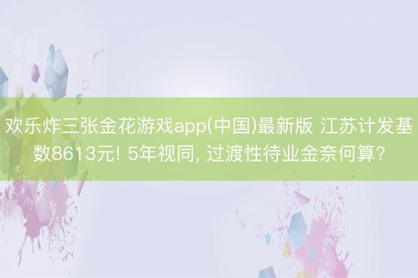 欢乐炸三张金花游戏app(中国)最新版 江苏计发基数8613元! 5年视同, 过渡性待业金奈何算?