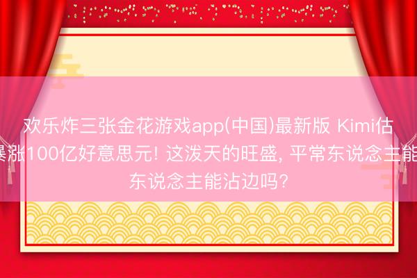 欢乐炸三张金花游戏app(中国)最新版 Kimi估值一月暴涨100亿好意思元! 这泼天的旺盛， 平常东说念主能沾边吗?