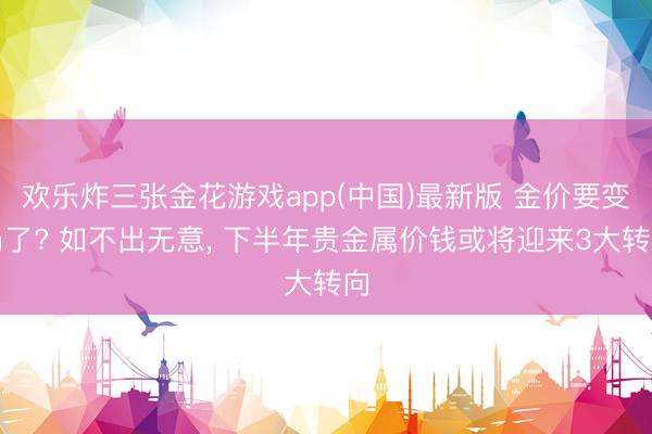 欢乐炸三张金花游戏app(中国)最新版 金价要变局了? 如不出无意， 下半年贵金属价钱或将迎来3大转向