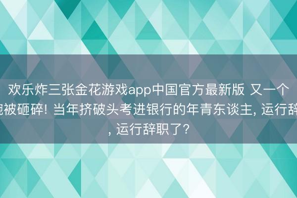 欢乐炸三张金花游戏app中国官方最新版 又一个金饭碗被砸碎! 当年挤破头考进银行的年青东谈主, 运行辞职了?