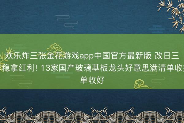 欢乐炸三张金花游戏app中国官方最新版 改日三年稳拿红利! 13家国产玻璃基板龙头好意思满清单收好
