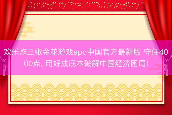 欢乐炸三张金花游戏app中国官方最新版 守住4000点, 用好成底本破解中国经济困局!