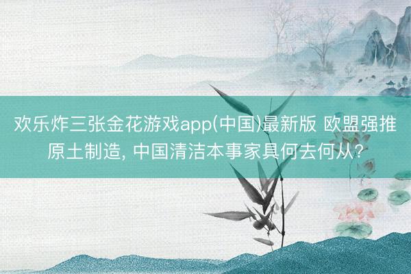 欢乐炸三张金花游戏app(中国)最新版 欧盟强推原土制造, 中国清洁本事家具何去何从?