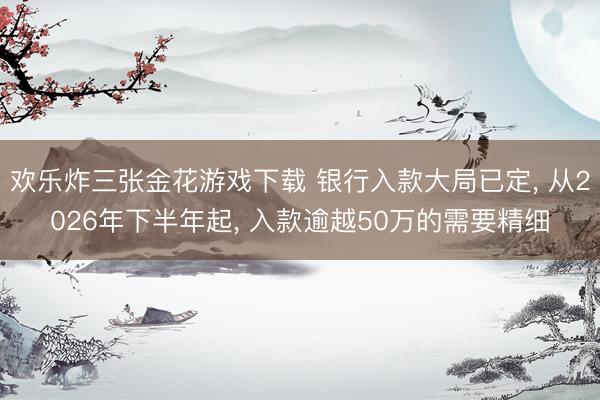 欢乐炸三张金花游戏下载 银行入款大局已定， 从2026年下半年起， 入款逾越50万的需要精细