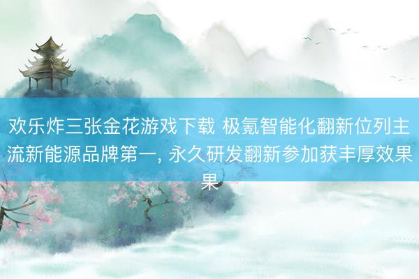 欢乐炸三张金花游戏下载 极氪智能化翻新位列主流新能源品牌第一， 永久研发翻新参加获丰厚效果