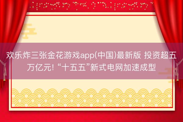 欢乐炸三张金花游戏app(中国)最新版 投资超五万亿元! “十五五”新式电网加速成型