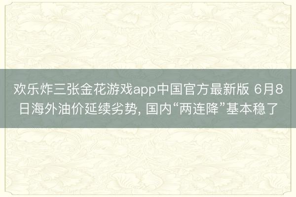 欢乐炸三张金花游戏app中国官方最新版 6月8日海外油价延续劣势， 国内“两连降”基本稳了