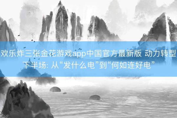 欢乐炸三张金花游戏app中国官方最新版 动力转型下半场: 从“发什么电”到“何如连好电”