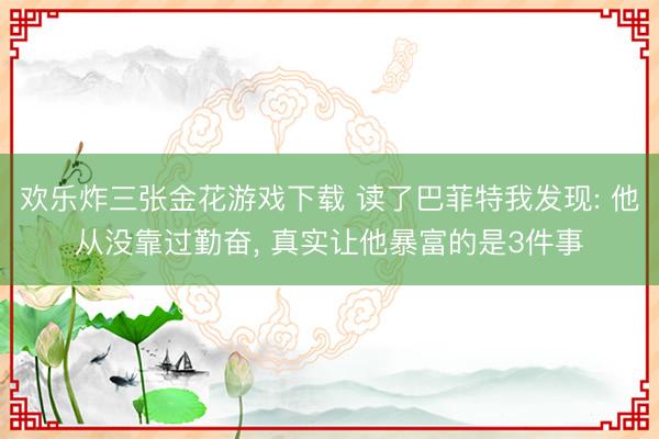 欢乐炸三张金花游戏下载 读了巴菲特我发现: 他从没靠过勤奋， 真实让他暴富的是3件事