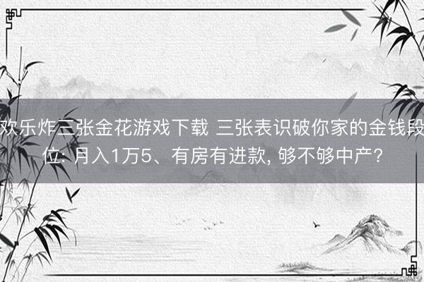欢乐炸三张金花游戏下载 三张表识破你家的金钱段位: 月入1万5、有房有进款， 够不够中产?