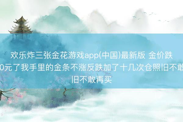 欢乐炸三张金花游戏app(中国)最新版 金价跌破950元了我手里的金条不涨反跌加了十几次仓照旧不敢再买