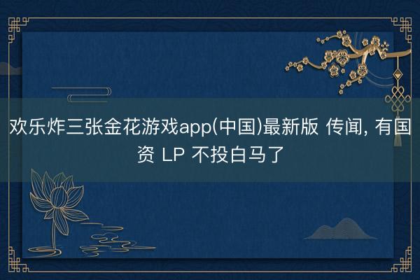 欢乐炸三张金花游戏app(中国)最新版 传闻， 有国资 LP 不投白马了
