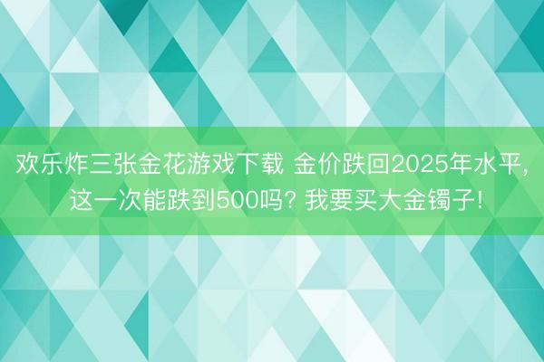 欢乐炸三张金花游戏下载 金价跌回2025年水平, 这一次能跌到500吗? 我要买大金镯子!