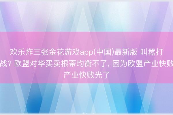 欢乐炸三张金花游戏app(中国)最新版 叫嚣打买卖战? 欧盟对华买卖根蒂均衡不了, 因为欧盟产业快败光了
