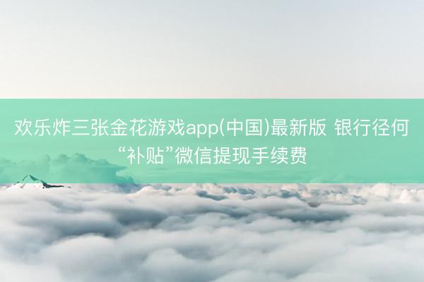 欢乐炸三张金花游戏app(中国)最新版 银行径何“补贴”微信提现手续费