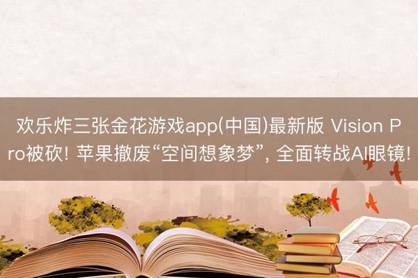 欢乐炸三张金花游戏app(中国)最新版 Vision Pro被砍! 苹果撤废“空间想象梦”, 全面转战AI眼镜!