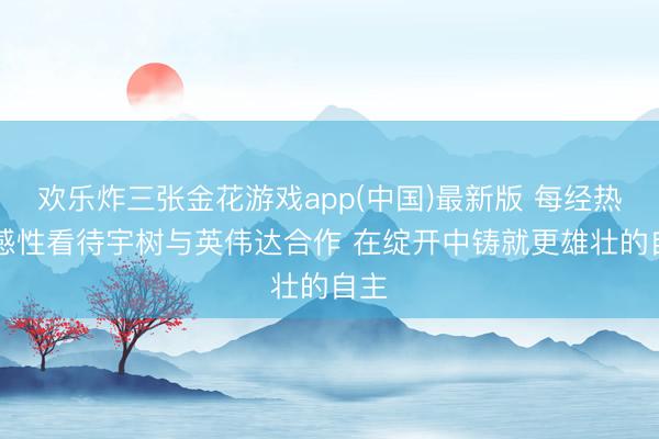 欢乐炸三张金花游戏app(中国)最新版 每经热评|感性看待宇树与英伟达合作 在绽开中铸就更雄壮的自主