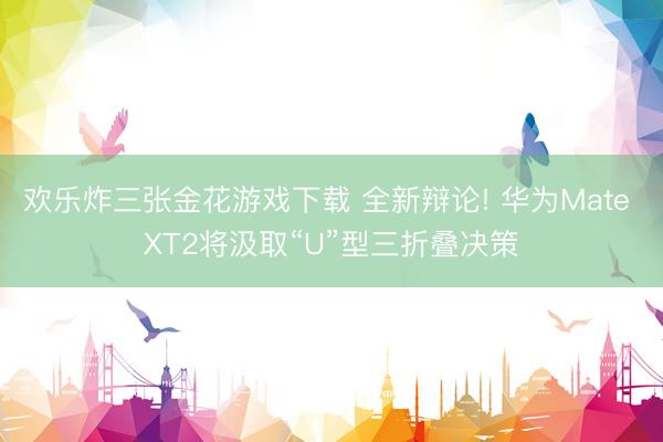 欢乐炸三张金花游戏下载 全新辩论! 华为Mate XT2将汲取“U”型三折叠决策