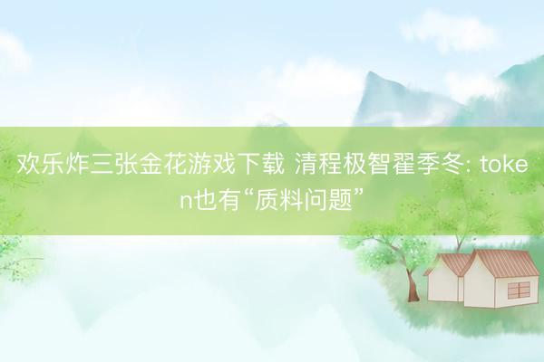 欢乐炸三张金花游戏下载 清程极智翟季冬: token也有“质料问题”