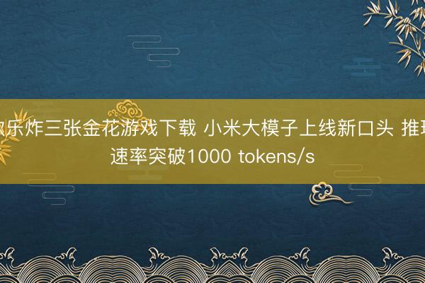 欢乐炸三张金花游戏下载 小米大模子上线新口头 推理速率突破1000 tokens/s