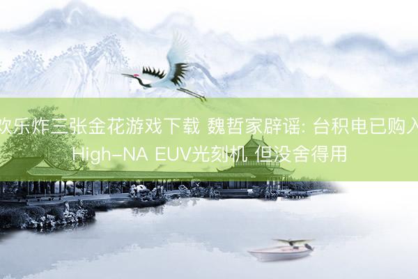 欢乐炸三张金花游戏下载 魏哲家辟谣: 台积电已购入High-NA EUV光刻机 但没舍得用