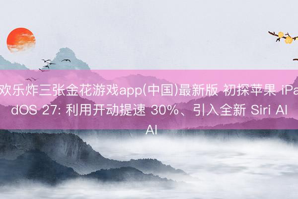 欢乐炸三张金花游戏app(中国)最新版 初探苹果 iPadOS 27: 利用开动提速 30%、引入全新 Siri AI