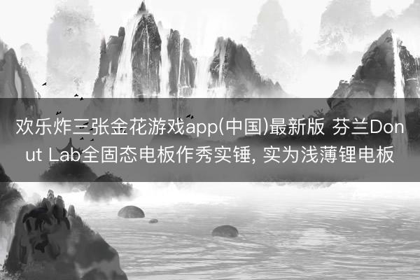 欢乐炸三张金花游戏app(中国)最新版 芬兰Donut Lab全固态电板作秀实锤， 实为浅薄锂电板