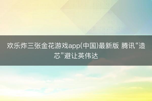 欢乐炸三张金花游戏app(中国)最新版 腾讯“造芯”避让英伟达