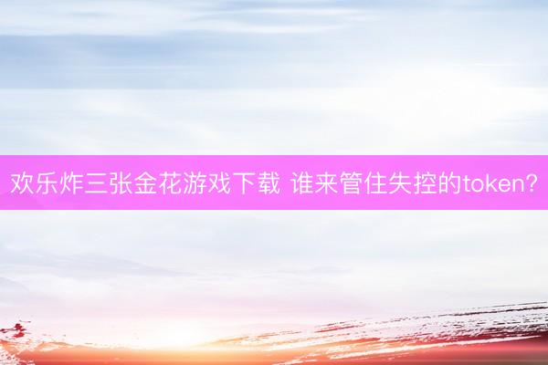 欢乐炸三张金花游戏下载 谁来管住失控的token?