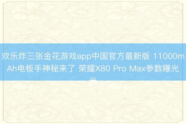 欢乐炸三张金花游戏app中国官方最新版 11000mAh电板手神秘来了 荣耀X80 Pro Max参数曝光