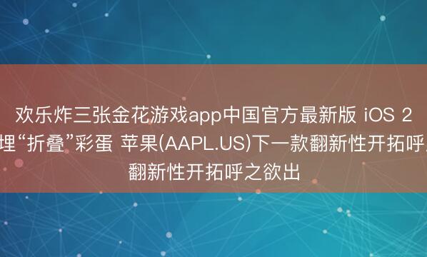 欢乐炸三张金花游戏app中国官方最新版 iOS 27处处埋“折叠”彩蛋 苹果(AAPL.US)下一款翻新性开拓呼之欲出