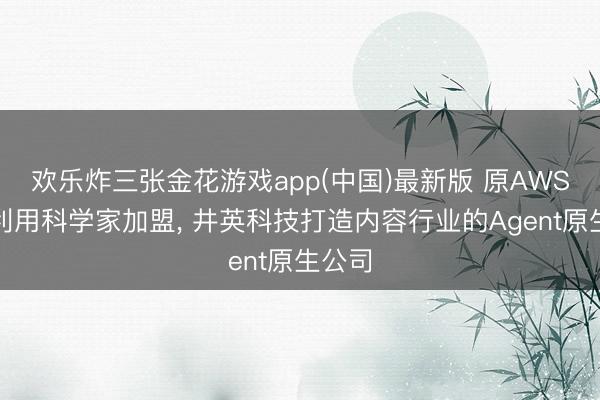 欢乐炸三张金花游戏app(中国)最新版 原AWS首席利用科学家加盟， 井英科技打造内容行业的Agent原生公司