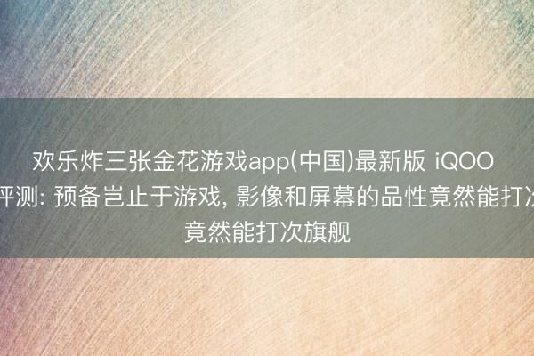 欢乐炸三张金花游戏app(中国)最新版 iQOO 15T 评测: 预备岂止于游戏， 影像和屏幕的品性竟然能打次旗舰