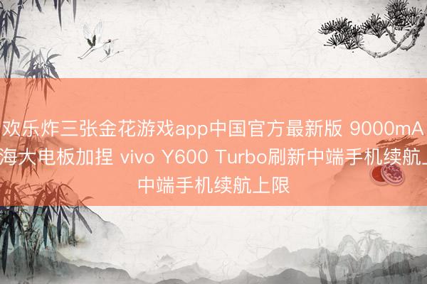 欢乐炸三张金花游戏app中国官方最新版 9000mAh蓝海大电板加捏 vivo Y600 Turbo刷新中端手机续航上限