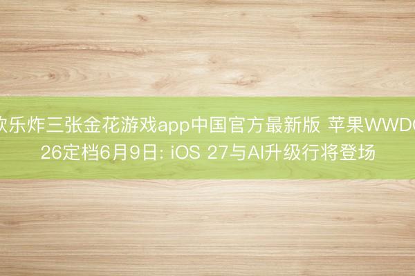 欢乐炸三张金花游戏app中国官方最新版 苹果WWDC26定档6月9日: iOS 27与AI升级行将登场