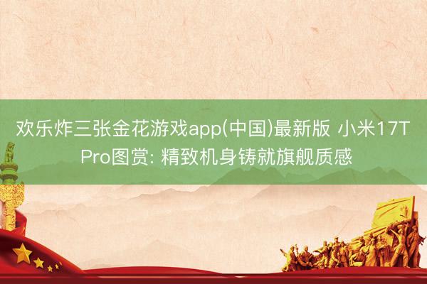 欢乐炸三张金花游戏app(中国)最新版 小米17T Pro图赏: 精致机身铸就旗舰质感