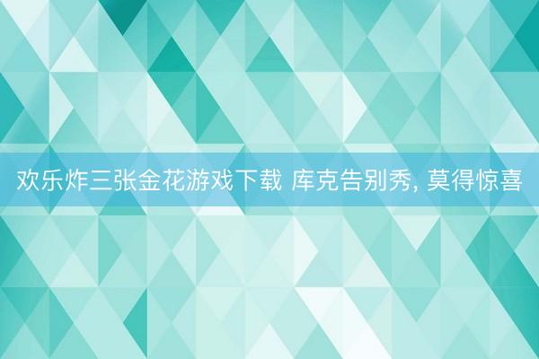 欢乐炸三张金花游戏下载 库克告别秀， 莫得惊喜