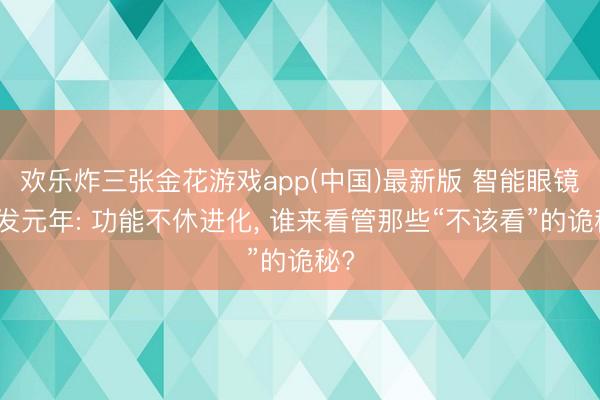 欢乐炸三张金花游戏app(中国)最新版 智能眼镜爆发元年: 功能不休进化， 谁来看管那些“不该看”的诡秘?