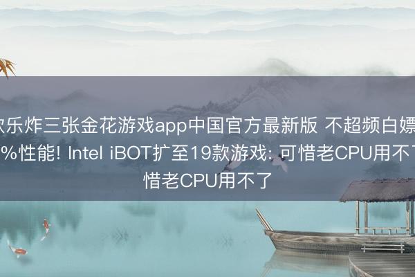 欢乐炸三张金花游戏app中国官方最新版 不超频白嫖27%性能! Intel iBOT扩至19款游戏: 可惜老CPU用不了