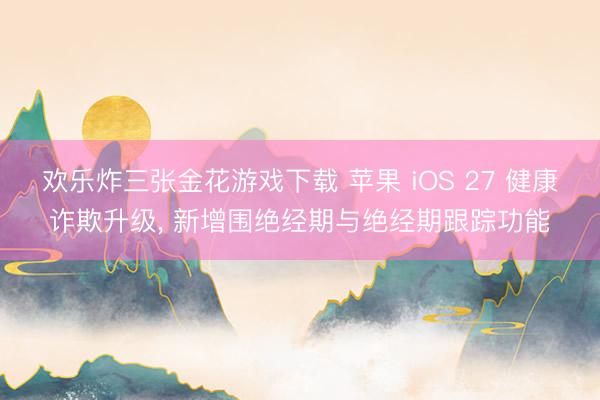 欢乐炸三张金花游戏下载 苹果 iOS 27 健康诈欺升级， 新增围绝经期与绝经期跟踪功能