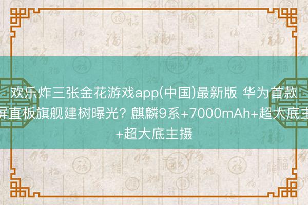 欢乐炸三张金花游戏app(中国)最新版 华为首款阔屏直板旗舰建树曝光? 麒麟9系+7000mAh+超大底主摄