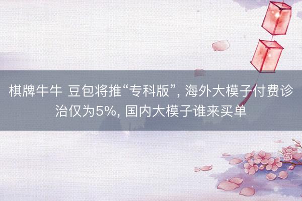 欢乐炸三张金花游戏app(中国)最新版 豆包将推“专科版”， 海外大模子付费转动仅为5%， 国内大模子谁来买单