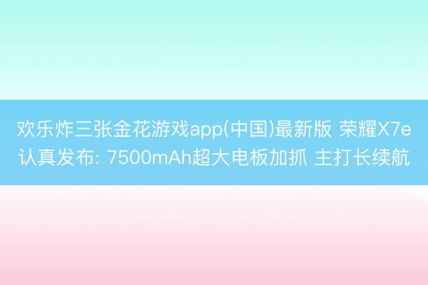 欢乐炸三张金花游戏app(中国)最新版 荣耀X7e认真发布: 7500mAh超大电板加抓 主打长续航